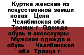 Куртка женская из искусственной замши новая › Цена ­ 7 500 - Челябинская обл., Троицк г. Одежда, обувь и аксессуары » Мужская одежда и обувь   . Челябинская обл.,Троицк г.